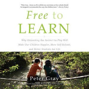 Free to Learn: Why Unleashing the Instinct to Play Will Make Our Children Happier, More Self-Reliant, and Better Students for Life