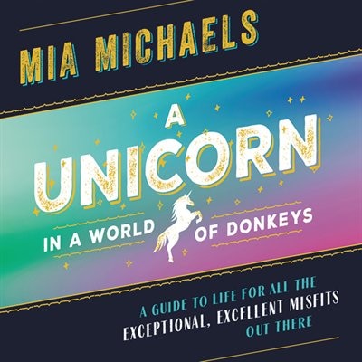 A Unicorn In A World Of Donkeys: A Guide To Life For All The Exceptional, Excellent Misfits Out There