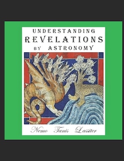 Understanding Revelations by Astronomy: The Ancient, World-Wide, Hidden Knowledge, Especially in Genesis & Revelations; on Precessional Cosmology, the Galactic Alignment, and Sacred Geometry.