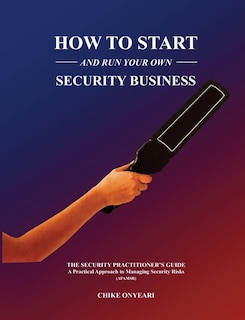 How to Start and Run Your Own Security Business: THE SECURITY PRACTITIONER'S GUIDE - A Practical Approach to Managing Security Risks