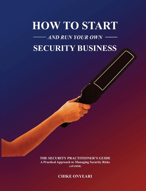 How to Start and Run Your Own Security Business: THE SECURITY PRACTITIONER'S GUIDE - A Practical Approach to Managing Security Risks
