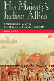 His Majesty's Indian Allies: British Indian Policy In The Defence Of Canada 1774-1815