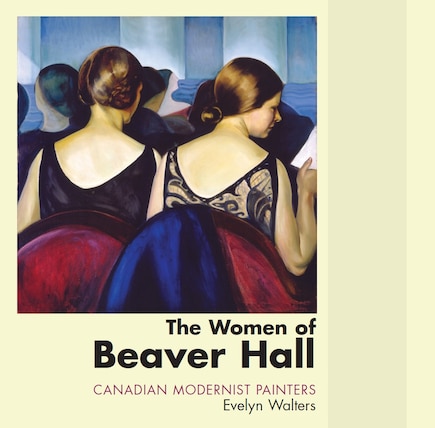 The Women Of Beaver Hall: Canadian Modernist Painters