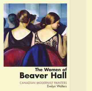 The Women Of Beaver Hall: Canadian Modernist Painters de Evelyn Walters