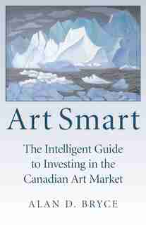 Art Smart: The Intelligent Guide To Investing In The Canadian Art Market by Alan D. Bryce