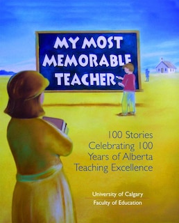 My Most Memorable Teacher: 100 Stories Celebrating 100 Years of Alberta Teaching Excellence edited by the University of Calgary Faculty of Education