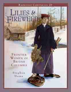 Raincoast Chronicles 20: Lilies And Fireweed: Frontier Women Of British Columbia by Stephen Hume