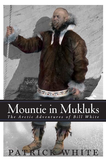 Mountie In Mukluks: The Arctic Adventures Of Bill White