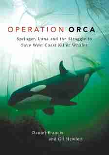 Operation Orca: Springer, Luna And The Struggle To Save West Coast Killer Whales by Daniel Francis