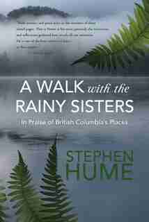 A Walk With The Rainy Sisters: In Praise Of British Columbia's Places by Stephen Hume