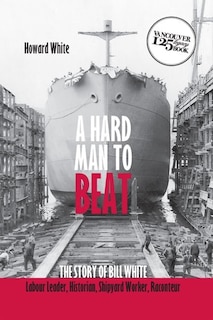 A Hard Man to Beat: The Story of Bill White: Labour Leader, Historian Shipyard Worker, Raconteur