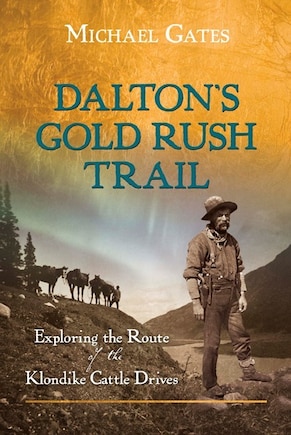 Dalton's Gold Rush Trail: Exploring The Route Of The Klondike Cattle Drives