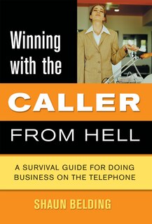 Winning With The Caller From Hell: A Survival Guide For Doing Business On The Telephone