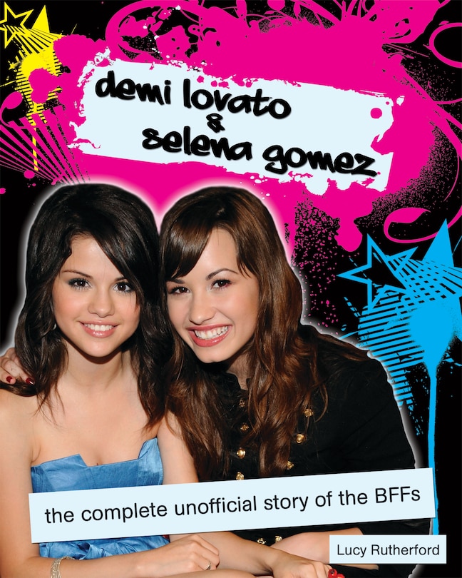 Demi Lovato & Selena Gomez: The Complete Unofficial Story of the BFFs