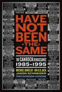 Have Not Been The Same (rev): The Canrock Renaissance 1985-1995 by Michael Barclay