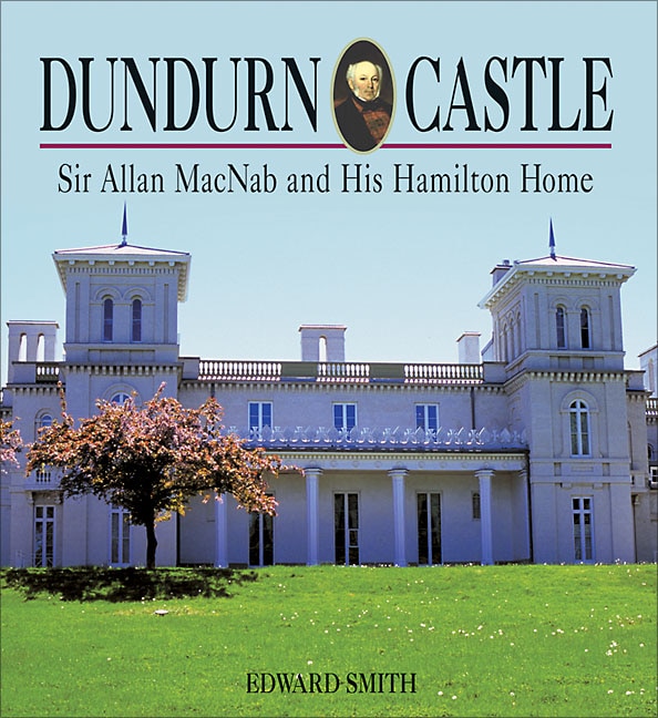 Dundurn Castle: Sir Allan MacNab and his Hamilton Home