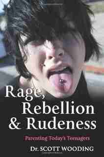 Rage, Rebellion and Rudeness: Parenting Teenagers in the New Millennium by Dr. G. Scott Wooding