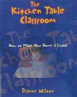 The Kitchen Table Classroom: How to Make Your Home a School by Dianne Wilton