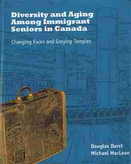 Diversity and Aging Among Immigrant Seniors in Canada: Changing Faces and Greying Temples by Douglas Durst