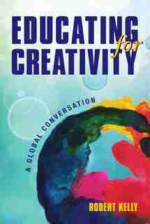 Educating for Creativity: A Global Conversation by Robert Kelly