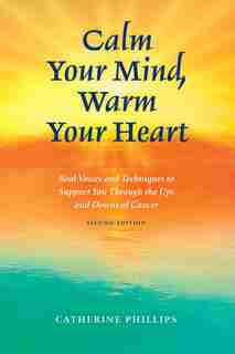 Calm Your Mind, Warm Your Heart: Real Voices and Techniques to Support You Through the Ups and Downs of Cancer by Catherine Phillips