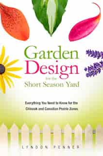 Garden Design for the Short Season Yard: Everything You Need to Know for the Chinook and Canadian Prairie Zones by Lyndon Penner