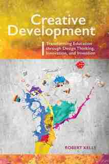Creative Development: Transforming Education through Design Thinking, Innovation, and Invention by Robert Kelly
