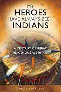 My Heroes Have Always Been Indians: A Century of Great Indigenous Albertans by Cora J. Voyageur
