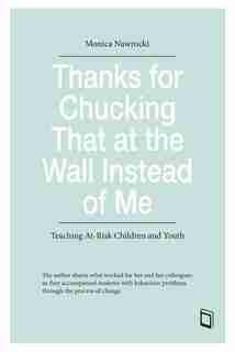 Thanks for Chucking That at the Wall Instead of Me: Teaching At-Risk Children and Youth by Monica Nawrocki