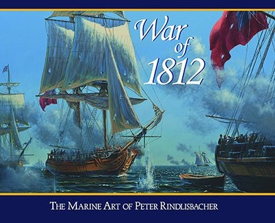 War of 1812: The Marine Art of Peter Rindlisbacher