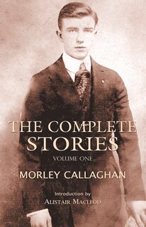 The Complete Stories of Morley Callaghan: Volume One