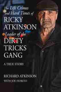 The Life Crimes and Hard Times of Ricky Atkinson, Leader of the Dirty Tricks Gang: A True Story by Richard Atkinson