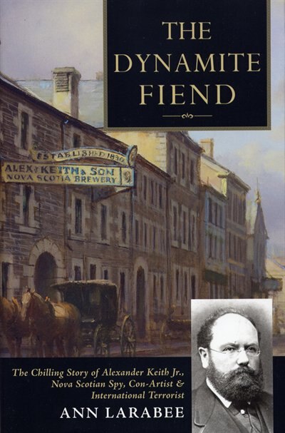 Dynamite Fiend: The Chilling Story of Alexander Keith Jr., Nova Scotian Spy, Con-Artist and International Terroist