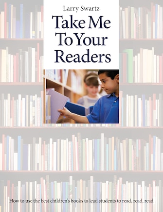 Take Me To Your Readers: How To Use The Best Children's Books To Lead Students To Read, Read, Read