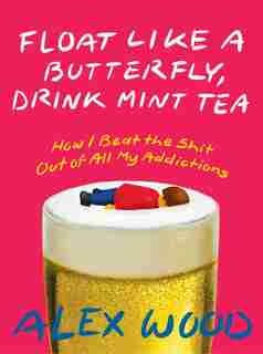 Float Like A Butterfly, Drink Mint Tea: How I Beat The Shit Out Of All My Addictions by Alex Wood