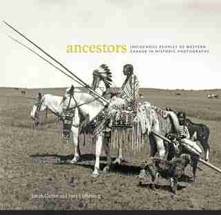 Ancestors: Indigenous Peoples Of Western Canada In Historic Photographs by Sarah Carter