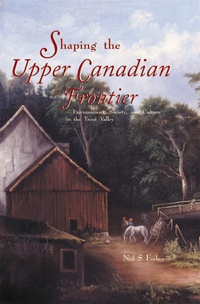 Shaping the Upper Canadian Frontier: Environment, Society, and Culture in the Trent Valley