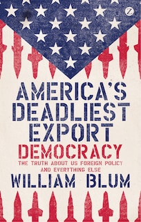 America's Deadliest Export: Democracy - The Truth About US Foreign Policy and Everything Else