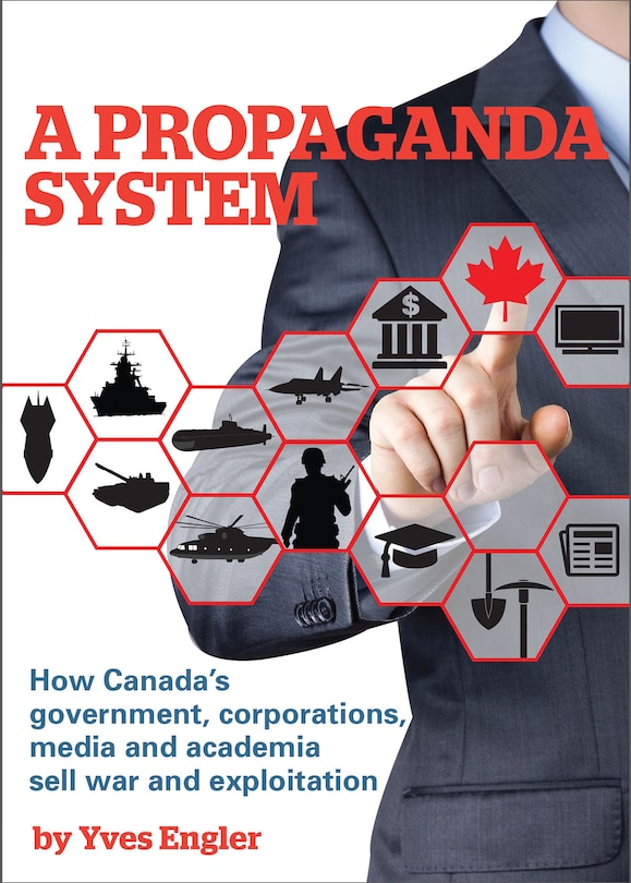 A Propaganda System: How Canada's Government, Corporations, Media And Academia Sell War