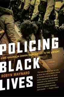 Policing Black Lives: State Violence In Canada From Slavery To The Present by ROBYN MAYNARD