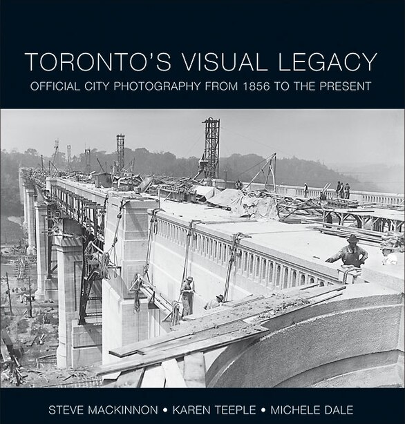 Toronto's Visual Legacy: Official City Photography from 1856 to the Present by Steve MacKinnon