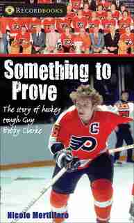Something to Prove: The story of hockey tough guy Bobby Clarke by Nicole Mortillaro
