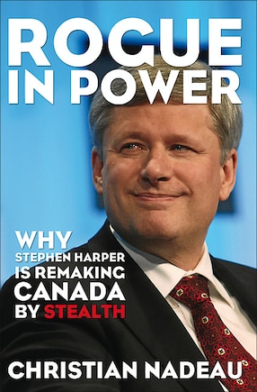 Rogue in Power: Why Stephen Harper is Remaking Canada by Stealth