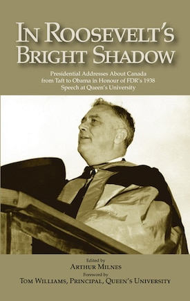 In Roosevelt's Bright Shadow: A Collection in Honour of the 70th Anniversary of FDR's 1938 Speech at Queen's University and Marking Canada's Special Relationship with America's Presidents 1938 to Present Day