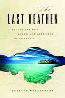 The Last Heathen: Encounters with Ghosts and Ancestors in Melanesia by Charles Montgomery