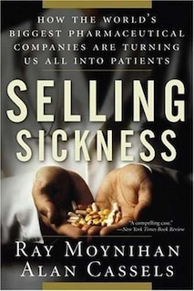 Selling Sickness: How the World's Biggest Pharmaceutical Companies are Turning Us All Into Patient
