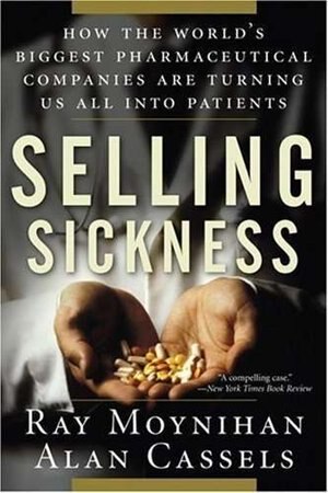 Selling Sickness: How the World's Biggest Pharmaceutical Companies are Turning Us All Into Patient