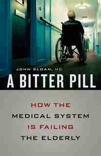 A Bitter Pill: How the Medical System Is Failing the Elderly by John Sloan