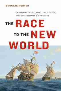 The Race to the New World: Christopher Columbus, John Cabot, and a Lost History of Discovery by Douglas Hunter