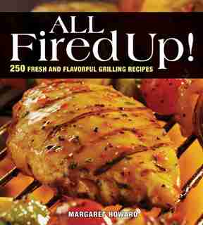 All Fired Up!: 250 Fresh and Flavorful Grilling Recipes by Margaret Howard